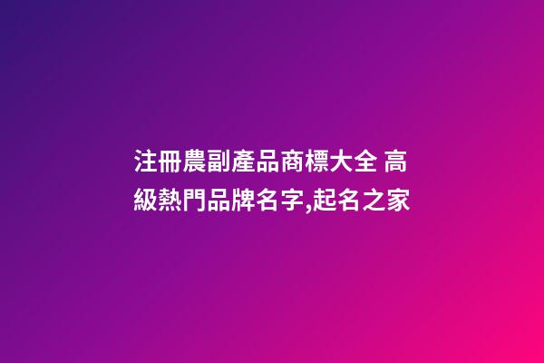 注冊農副產品商標大全 高級熱門品牌名字,起名之家-第1張-商標起名-玄機派